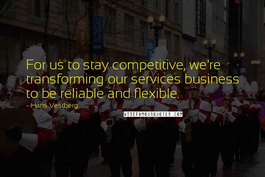 Hans Vestberg Quotes: For us to stay competitive, we're transforming our services business to be reliable and flexible.