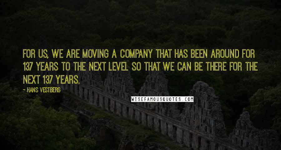 Hans Vestberg Quotes: For us, we are moving a company that has been around for 137 years to the next level so that we can be there for the next 137 years.