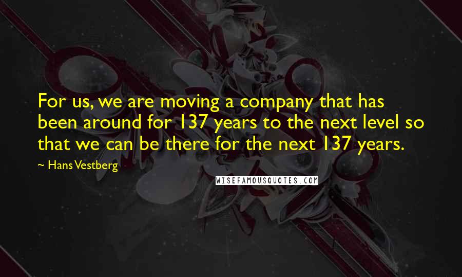 Hans Vestberg Quotes: For us, we are moving a company that has been around for 137 years to the next level so that we can be there for the next 137 years.