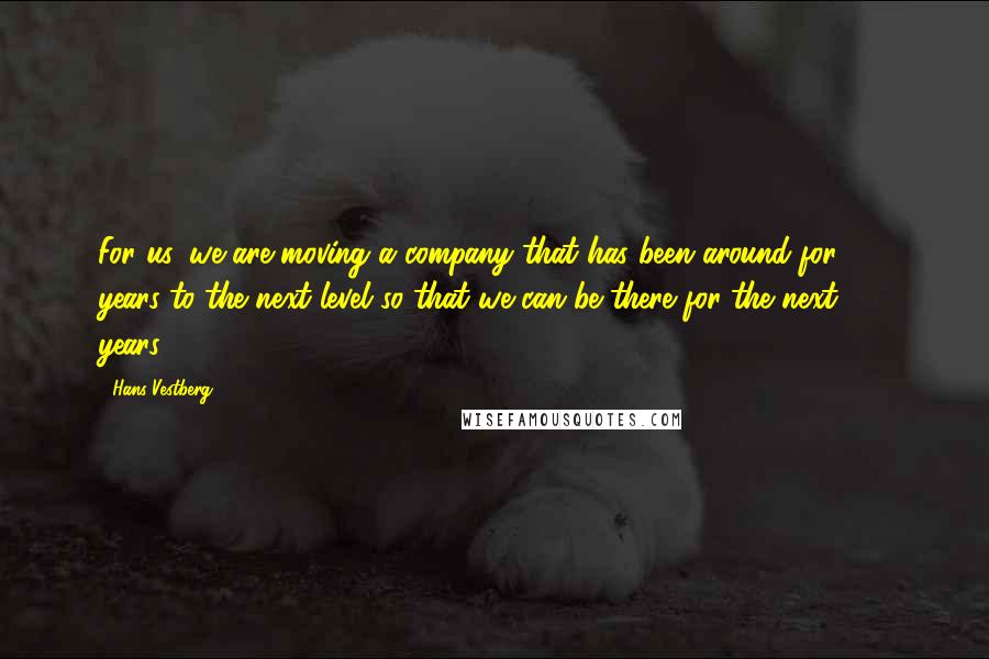 Hans Vestberg Quotes: For us, we are moving a company that has been around for 137 years to the next level so that we can be there for the next 137 years.