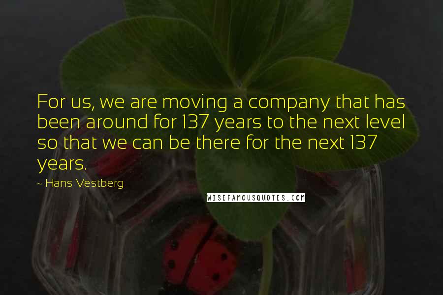 Hans Vestberg Quotes: For us, we are moving a company that has been around for 137 years to the next level so that we can be there for the next 137 years.