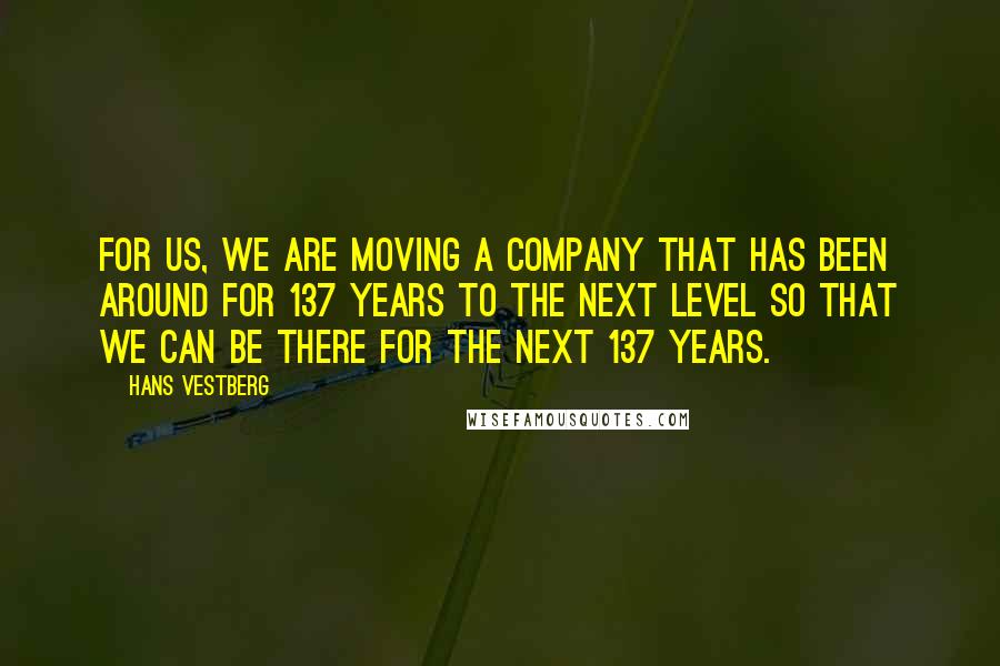 Hans Vestberg Quotes: For us, we are moving a company that has been around for 137 years to the next level so that we can be there for the next 137 years.