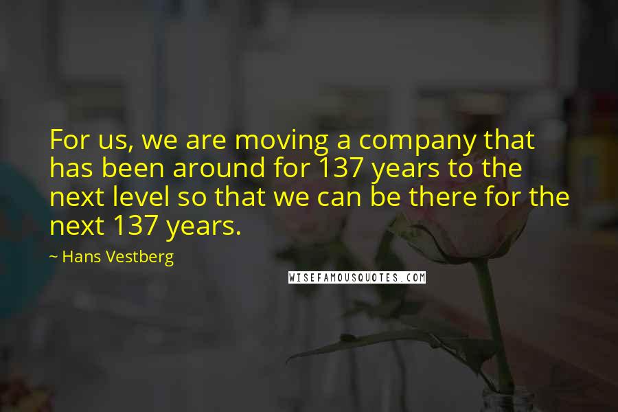 Hans Vestberg Quotes: For us, we are moving a company that has been around for 137 years to the next level so that we can be there for the next 137 years.