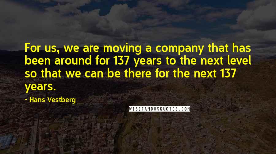 Hans Vestberg Quotes: For us, we are moving a company that has been around for 137 years to the next level so that we can be there for the next 137 years.