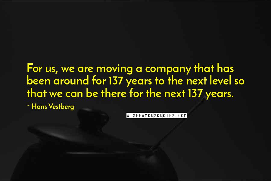 Hans Vestberg Quotes: For us, we are moving a company that has been around for 137 years to the next level so that we can be there for the next 137 years.