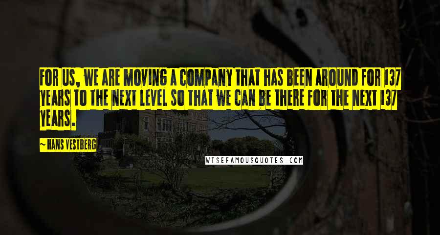 Hans Vestberg Quotes: For us, we are moving a company that has been around for 137 years to the next level so that we can be there for the next 137 years.