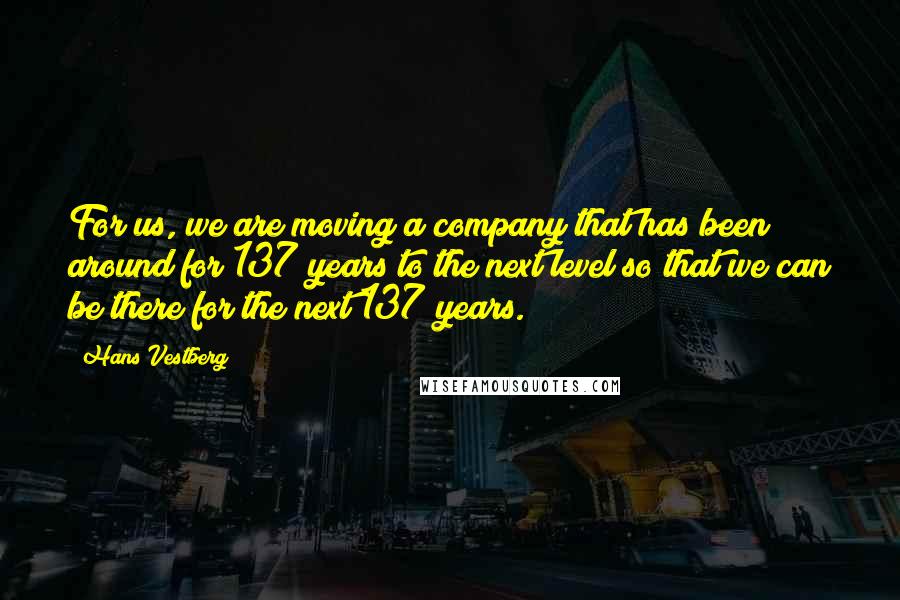 Hans Vestberg Quotes: For us, we are moving a company that has been around for 137 years to the next level so that we can be there for the next 137 years.