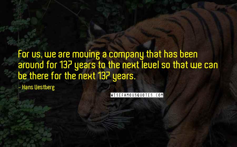 Hans Vestberg Quotes: For us, we are moving a company that has been around for 137 years to the next level so that we can be there for the next 137 years.