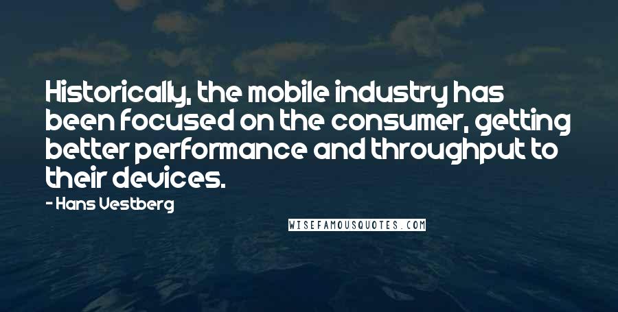 Hans Vestberg Quotes: Historically, the mobile industry has been focused on the consumer, getting better performance and throughput to their devices.