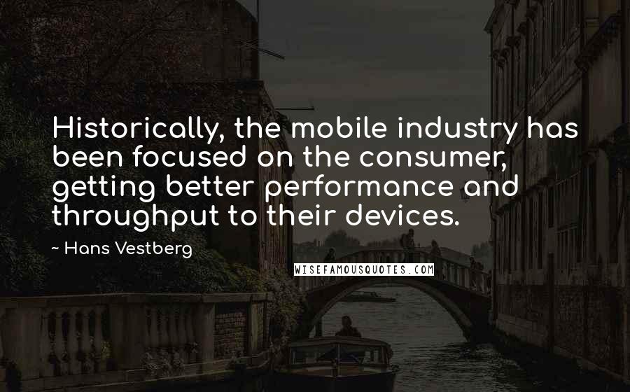 Hans Vestberg Quotes: Historically, the mobile industry has been focused on the consumer, getting better performance and throughput to their devices.