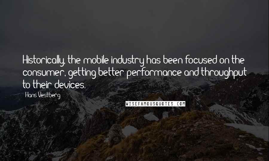 Hans Vestberg Quotes: Historically, the mobile industry has been focused on the consumer, getting better performance and throughput to their devices.