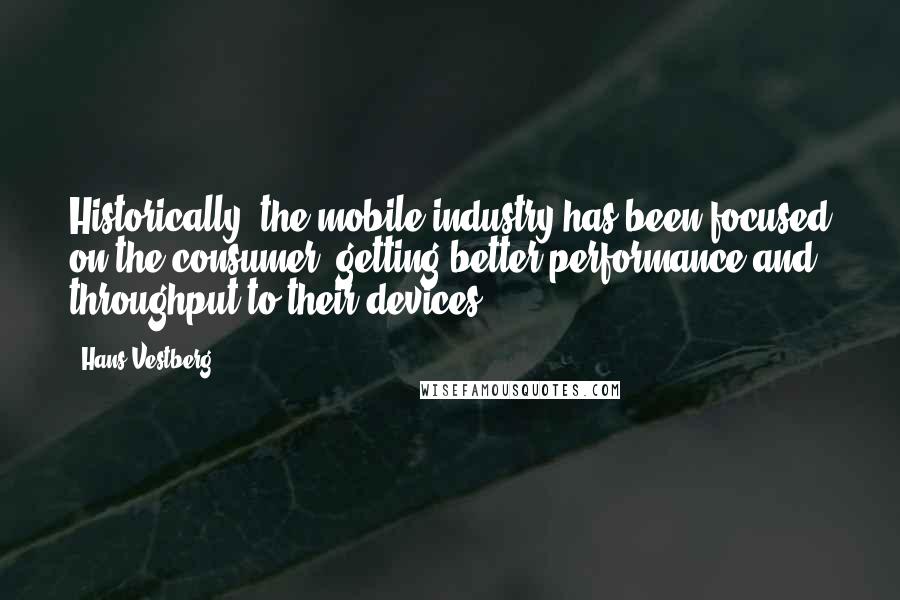 Hans Vestberg Quotes: Historically, the mobile industry has been focused on the consumer, getting better performance and throughput to their devices.