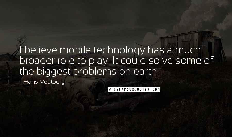 Hans Vestberg Quotes: I believe mobile technology has a much broader role to play. It could solve some of the biggest problems on earth.