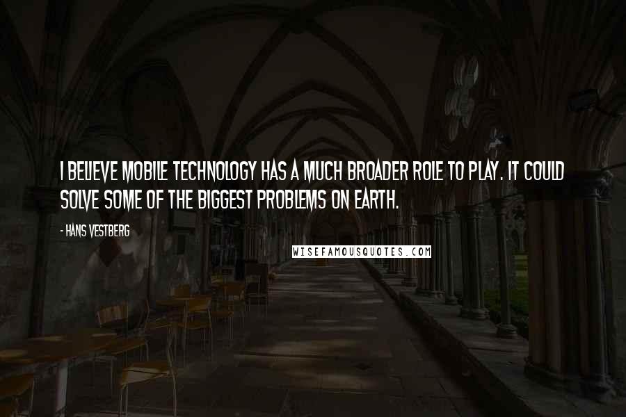 Hans Vestberg Quotes: I believe mobile technology has a much broader role to play. It could solve some of the biggest problems on earth.