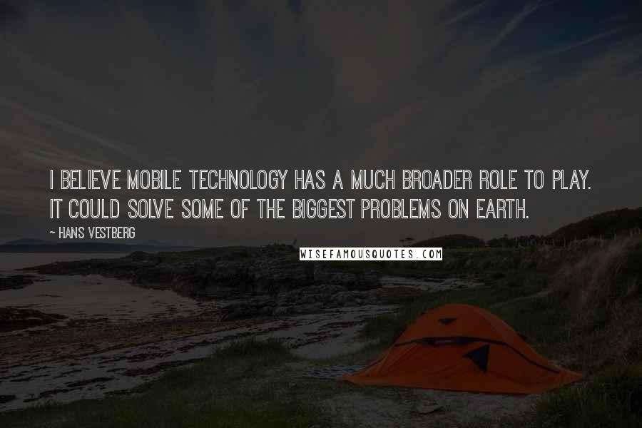 Hans Vestberg Quotes: I believe mobile technology has a much broader role to play. It could solve some of the biggest problems on earth.