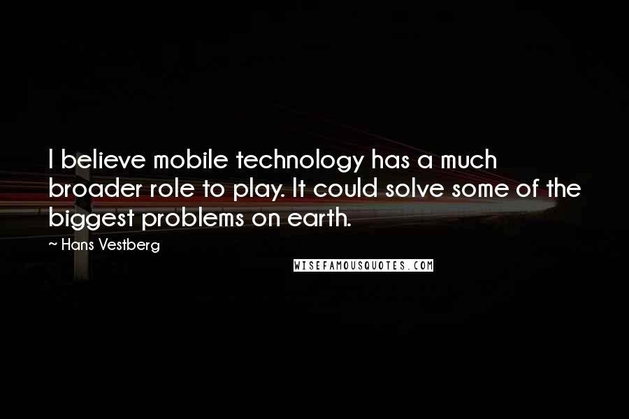 Hans Vestberg Quotes: I believe mobile technology has a much broader role to play. It could solve some of the biggest problems on earth.