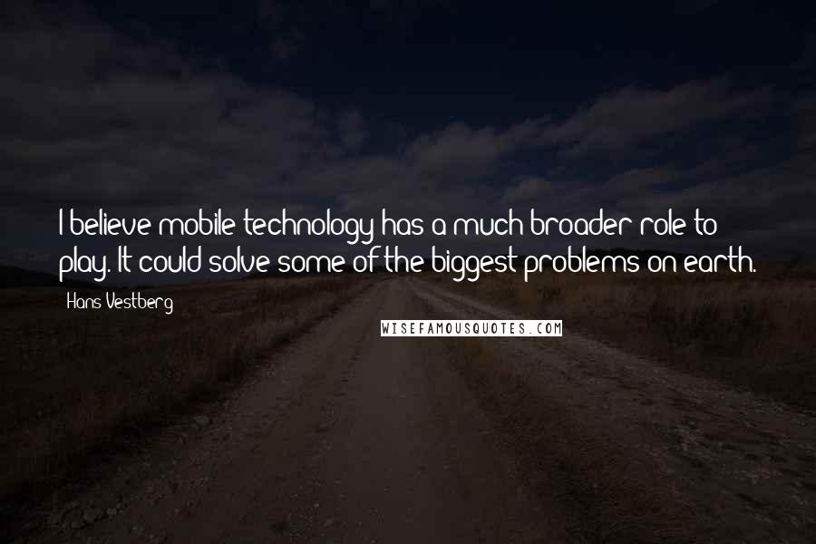 Hans Vestberg Quotes: I believe mobile technology has a much broader role to play. It could solve some of the biggest problems on earth.