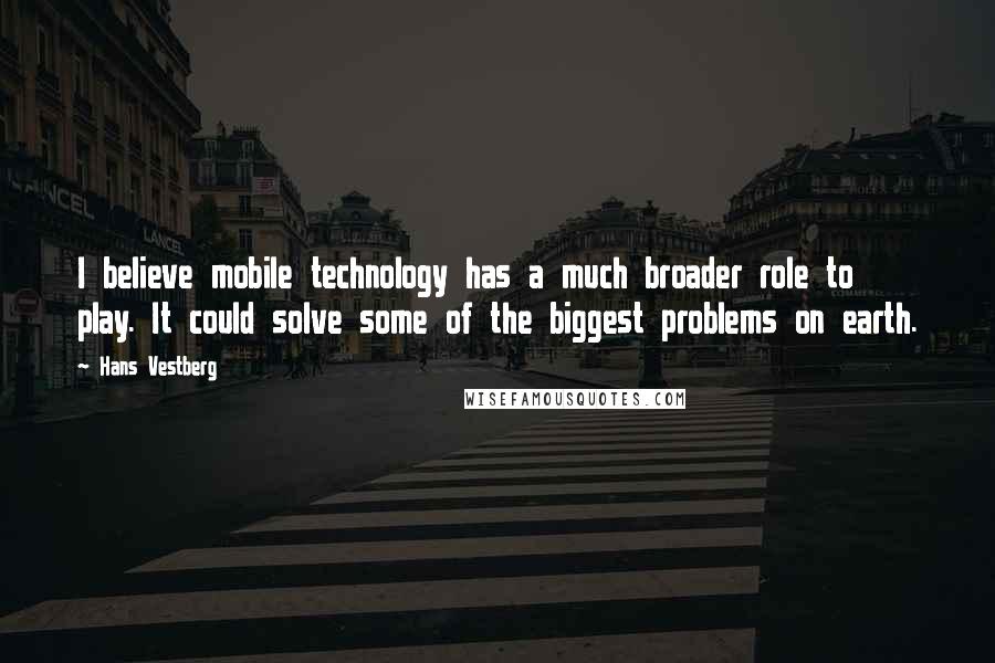 Hans Vestberg Quotes: I believe mobile technology has a much broader role to play. It could solve some of the biggest problems on earth.