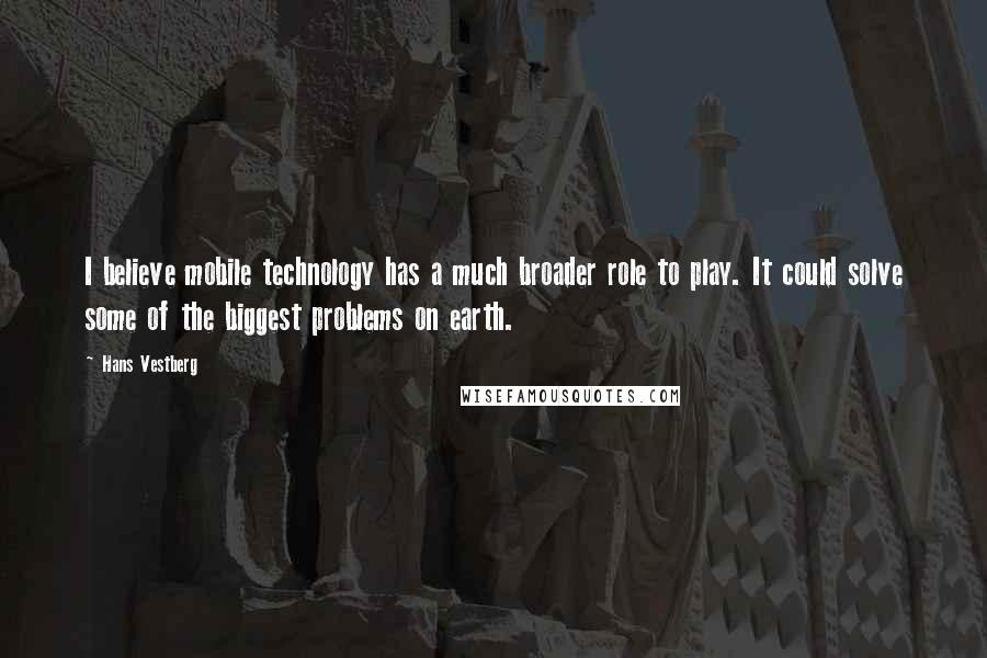 Hans Vestberg Quotes: I believe mobile technology has a much broader role to play. It could solve some of the biggest problems on earth.