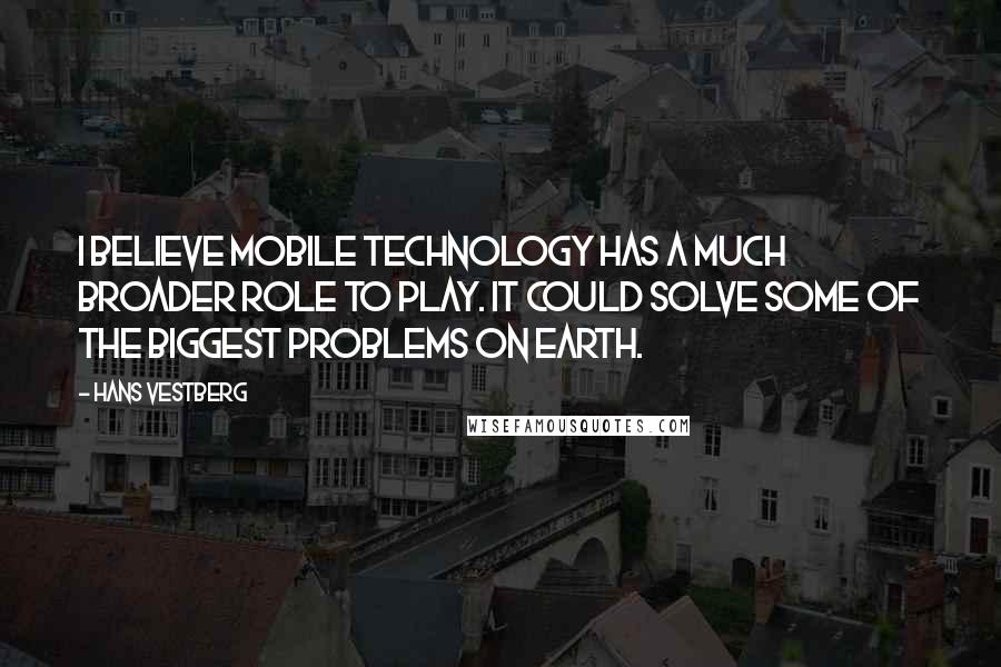 Hans Vestberg Quotes: I believe mobile technology has a much broader role to play. It could solve some of the biggest problems on earth.