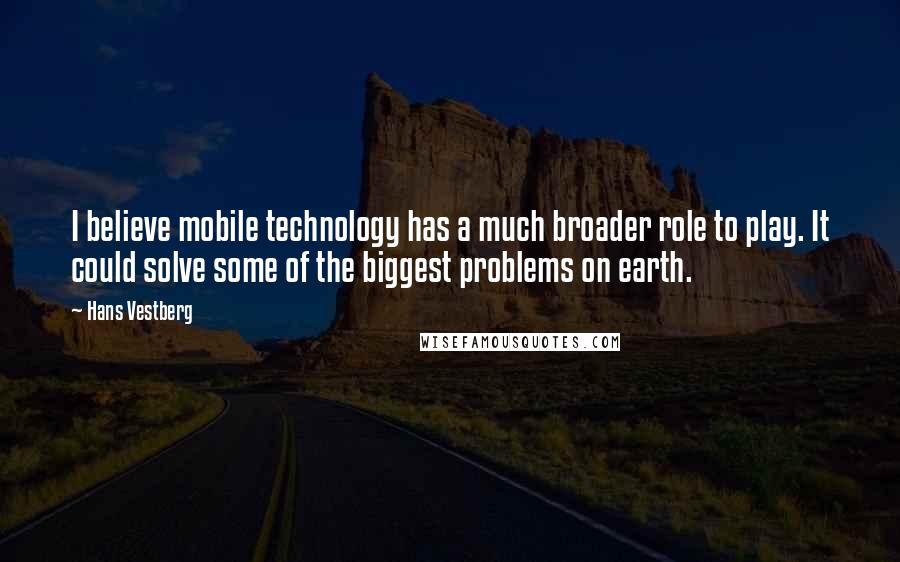 Hans Vestberg Quotes: I believe mobile technology has a much broader role to play. It could solve some of the biggest problems on earth.