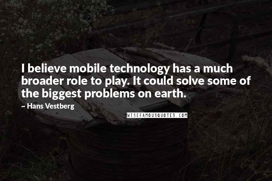Hans Vestberg Quotes: I believe mobile technology has a much broader role to play. It could solve some of the biggest problems on earth.