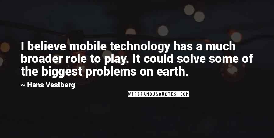 Hans Vestberg Quotes: I believe mobile technology has a much broader role to play. It could solve some of the biggest problems on earth.