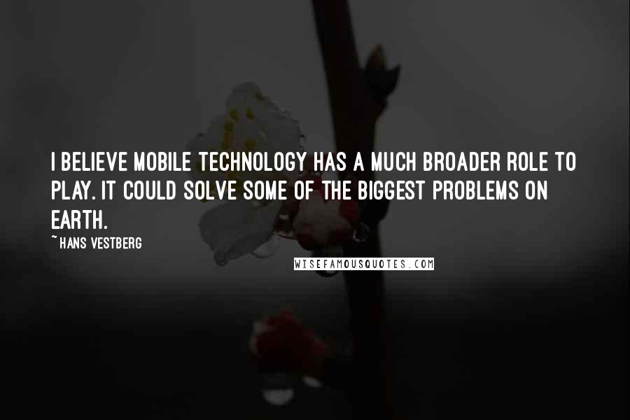 Hans Vestberg Quotes: I believe mobile technology has a much broader role to play. It could solve some of the biggest problems on earth.