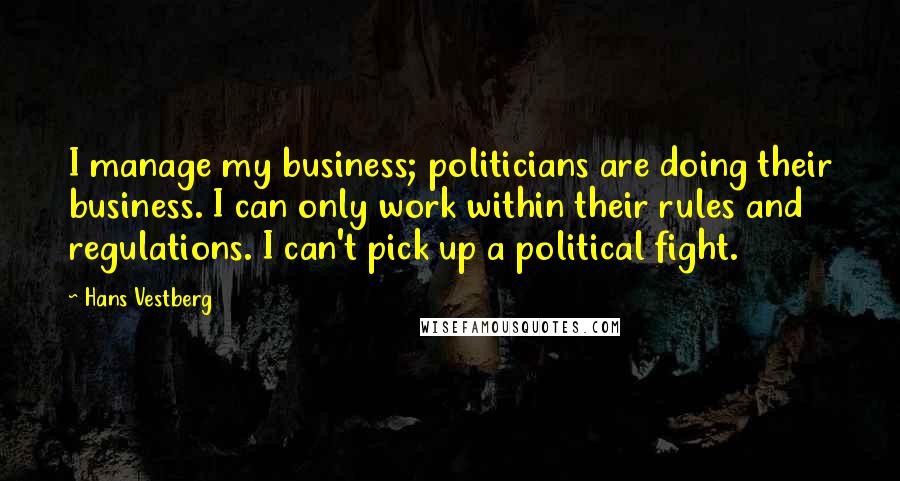 Hans Vestberg Quotes: I manage my business; politicians are doing their business. I can only work within their rules and regulations. I can't pick up a political fight.