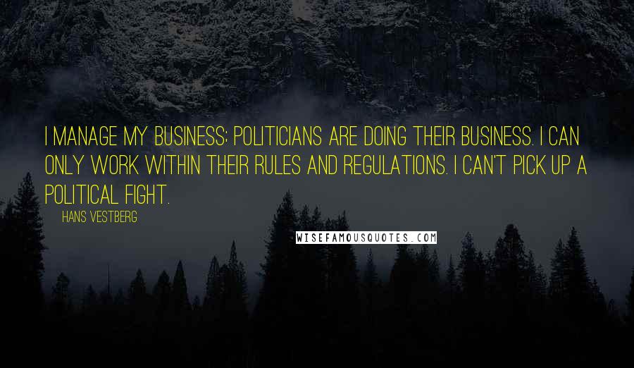 Hans Vestberg Quotes: I manage my business; politicians are doing their business. I can only work within their rules and regulations. I can't pick up a political fight.