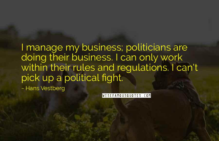 Hans Vestberg Quotes: I manage my business; politicians are doing their business. I can only work within their rules and regulations. I can't pick up a political fight.