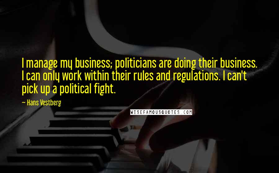 Hans Vestberg Quotes: I manage my business; politicians are doing their business. I can only work within their rules and regulations. I can't pick up a political fight.