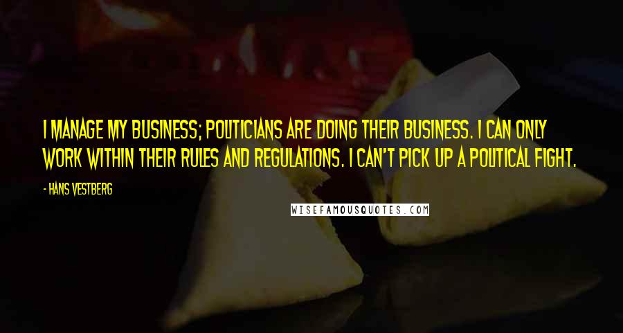 Hans Vestberg Quotes: I manage my business; politicians are doing their business. I can only work within their rules and regulations. I can't pick up a political fight.