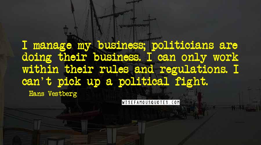 Hans Vestberg Quotes: I manage my business; politicians are doing their business. I can only work within their rules and regulations. I can't pick up a political fight.