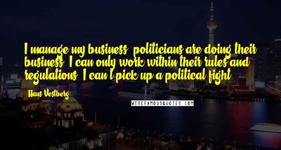 Hans Vestberg Quotes: I manage my business; politicians are doing their business. I can only work within their rules and regulations. I can't pick up a political fight.