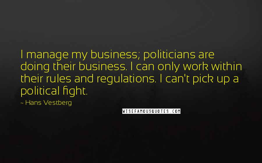 Hans Vestberg Quotes: I manage my business; politicians are doing their business. I can only work within their rules and regulations. I can't pick up a political fight.