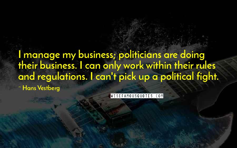 Hans Vestberg Quotes: I manage my business; politicians are doing their business. I can only work within their rules and regulations. I can't pick up a political fight.