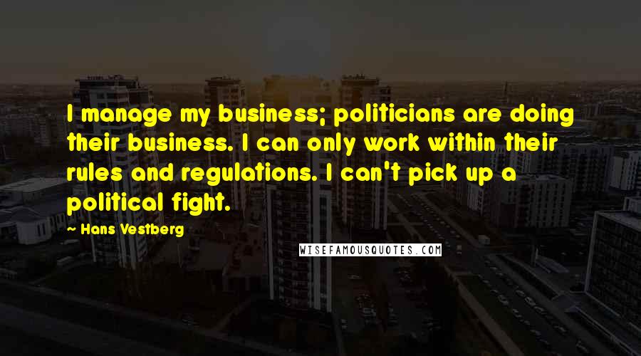 Hans Vestberg Quotes: I manage my business; politicians are doing their business. I can only work within their rules and regulations. I can't pick up a political fight.