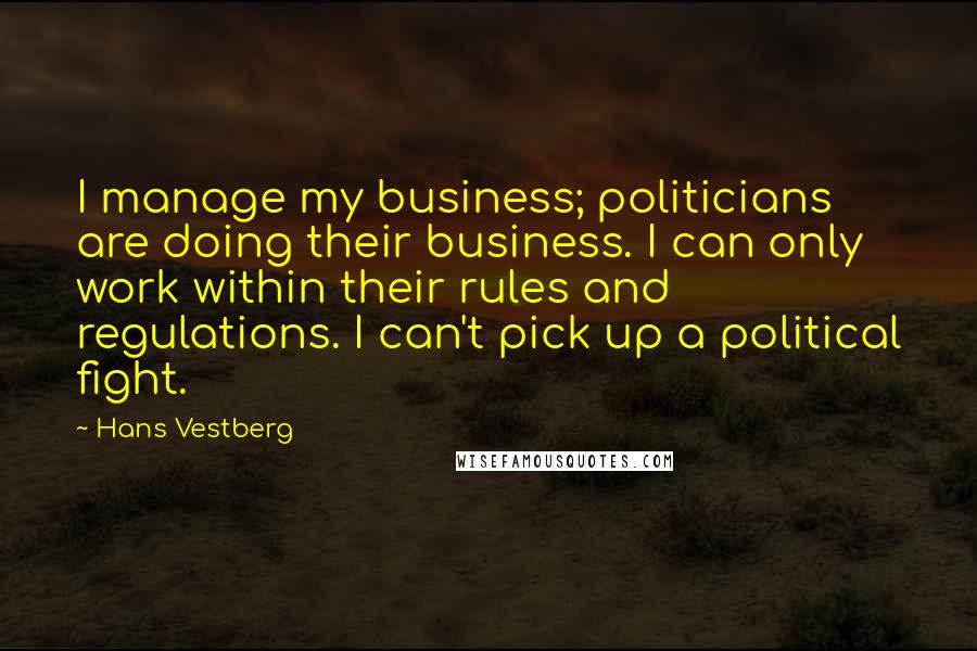 Hans Vestberg Quotes: I manage my business; politicians are doing their business. I can only work within their rules and regulations. I can't pick up a political fight.