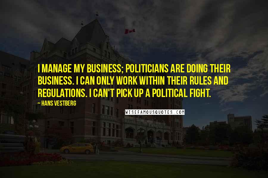 Hans Vestberg Quotes: I manage my business; politicians are doing their business. I can only work within their rules and regulations. I can't pick up a political fight.