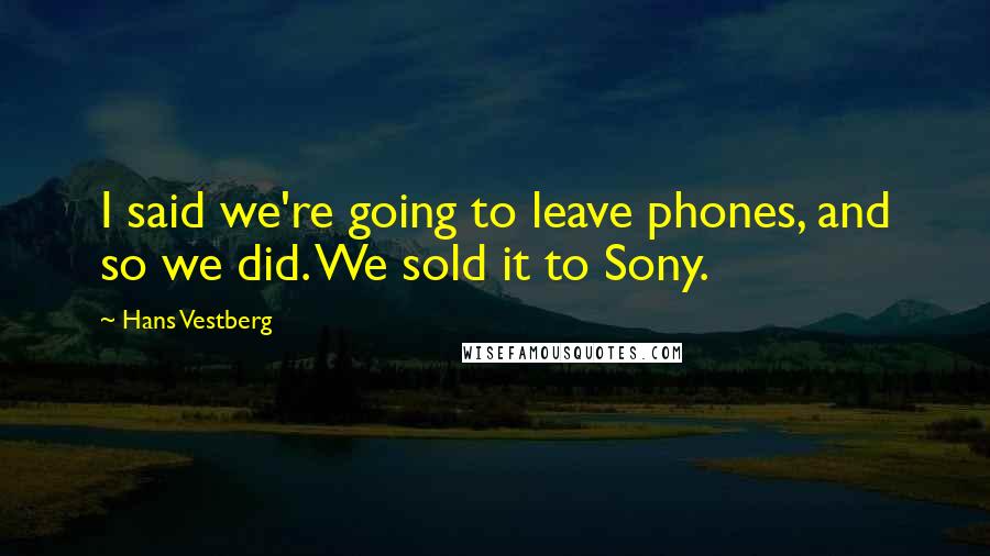 Hans Vestberg Quotes: I said we're going to leave phones, and so we did. We sold it to Sony.