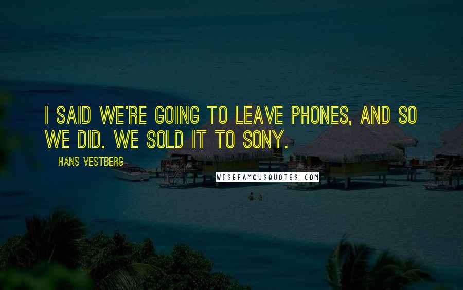 Hans Vestberg Quotes: I said we're going to leave phones, and so we did. We sold it to Sony.