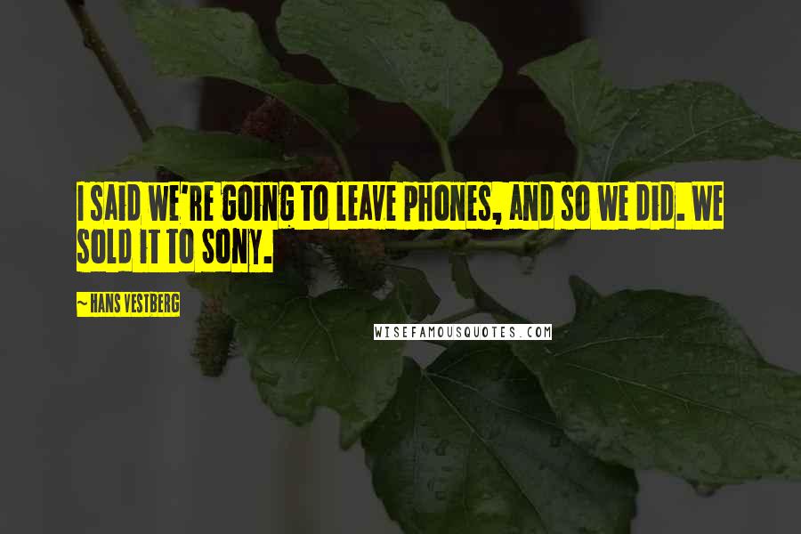 Hans Vestberg Quotes: I said we're going to leave phones, and so we did. We sold it to Sony.