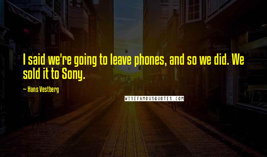 Hans Vestberg Quotes: I said we're going to leave phones, and so we did. We sold it to Sony.