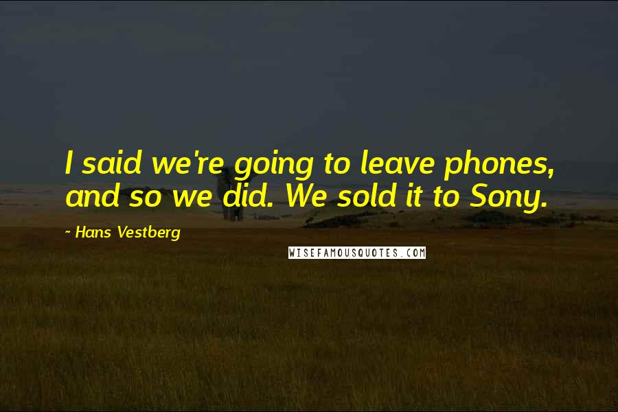 Hans Vestberg Quotes: I said we're going to leave phones, and so we did. We sold it to Sony.