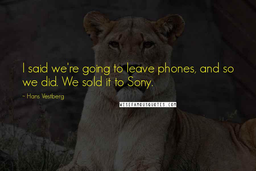 Hans Vestberg Quotes: I said we're going to leave phones, and so we did. We sold it to Sony.