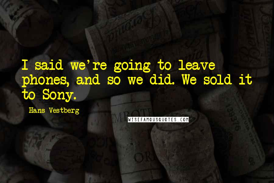 Hans Vestberg Quotes: I said we're going to leave phones, and so we did. We sold it to Sony.