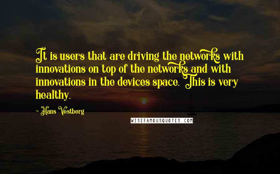 Hans Vestberg Quotes: It is users that are driving the networks with innovations on top of the networks and with innovations in the devices space. This is very healthy.