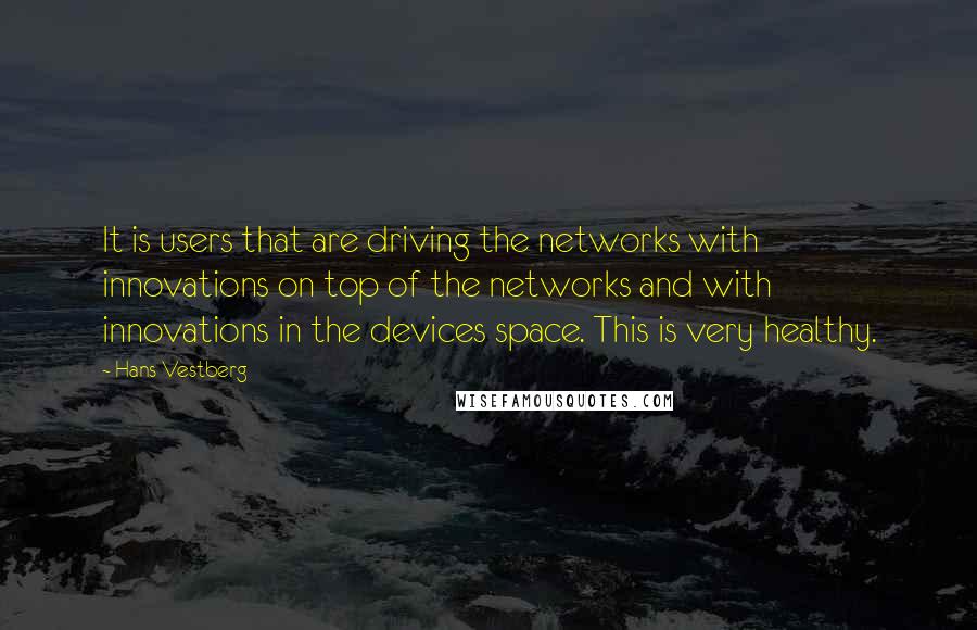 Hans Vestberg Quotes: It is users that are driving the networks with innovations on top of the networks and with innovations in the devices space. This is very healthy.