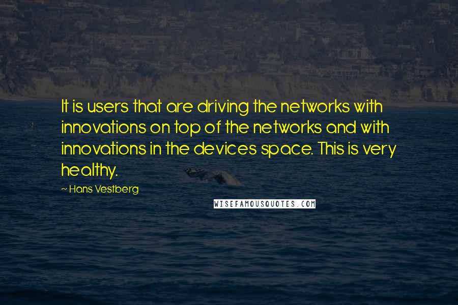 Hans Vestberg Quotes: It is users that are driving the networks with innovations on top of the networks and with innovations in the devices space. This is very healthy.